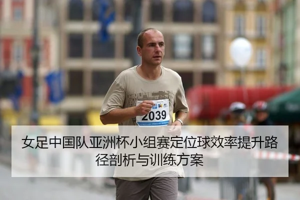 女足中国队亚洲杯小组赛定位球效率提升路径剖析与训练方案