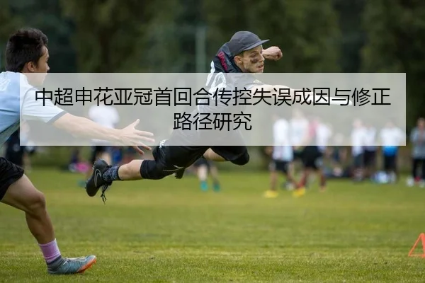中超申花亚冠首回合传控失误成因与修正路径研究
